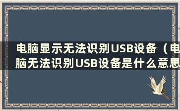 电脑显示无法识别USB设备（电脑无法识别USB设备是什么意思）