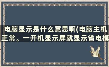 电脑显示是什么意思啊(电脑主机正常。一开机显示屏就显示省电模式，什么意思)