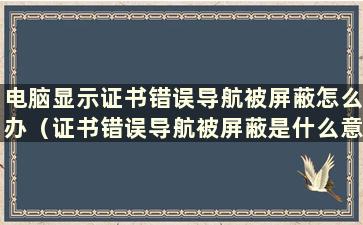 电脑显示证书错误导航被屏蔽怎么办（证书错误导航被屏蔽是什么意思）