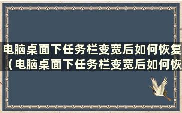 电脑桌面下任务栏变宽后如何恢复（电脑桌面下任务栏变宽后如何恢复）