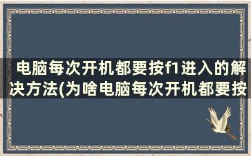 电脑每次开机都要按f1进入的解决方法(为啥电脑每次开机都要按f1)