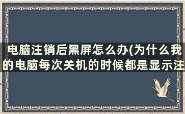 电脑注销后黑屏怎么办(为什么我的电脑每次关机的时候都是显示注销)