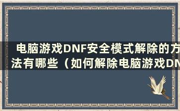 电脑游戏DNF安全模式解除的方法有哪些（如何解除电脑游戏DNF安全模式）