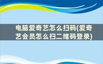 电脑爱奇艺怎么扫码(爱奇艺会员怎么扫二维码登录)