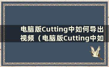 电脑版Cutting中如何导出视频（电脑版Cutting中如何保存源文件）