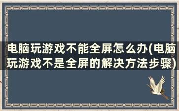 电脑玩游戏不能全屏怎么办(电脑玩游戏不是全屏的解决方法步骤)