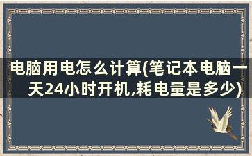 电脑用电怎么计算(笔记本电脑一天24小时开机,耗电量是多少)