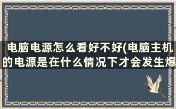 电脑电源怎么看好不好(电脑主机的电源是在什么情况下才会发生爆炸还有主机的温度一般多少属于正常范围)