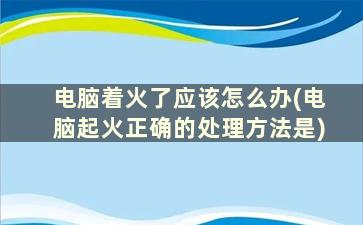 电脑着火了应该怎么办(电脑起火正确的处理方法是)