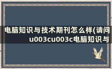 电脑知识与技术期刊怎么样(请问u003cu003c电脑知识与技术u003eu003e是核心期刊么)