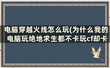 电脑穿越火线怎么玩(为什么我的电脑玩绝地求生都不卡玩cf却卡得一批)