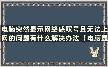 电脑突然显示网络感叹号且无法上网的问题有什么解决办法（电脑显示网络感叹号且无法连接互联网）