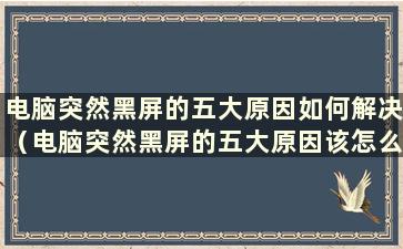 电脑突然黑屏的五大原因如何解决（电脑突然黑屏的五大原因该怎么办）