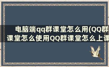 电脑端qq群课堂怎么用(QQ群课堂怎么使用QQ群课堂怎么上课)