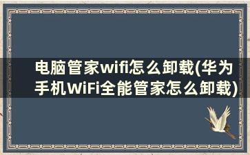 电脑管家wifi怎么卸载(华为手机WiFi全能管家怎么卸载)