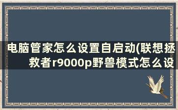 电脑管家怎么设置自启动(联想拯救者r9000p野兽模式怎么设置开启游戏自启动)