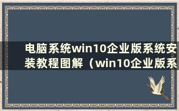 电脑系统win10企业版系统安装教程图解（win10企业版系统安装教程）