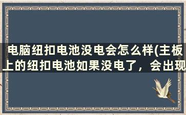 电脑纽扣电池没电会怎么样(主板上的纽扣电池如果没电了，会出现什么情况)