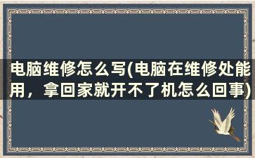 电脑维修怎么写(电脑在维修处能用，拿回家就开不了机怎么回事)