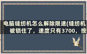 电脑缝纫机怎么解除限速(缝纫机被锁住了，速度只有3700，按加号健加不上，怎么解锁)