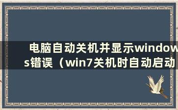 电脑自动关机并显示windows错误（win7关机时自动启动）