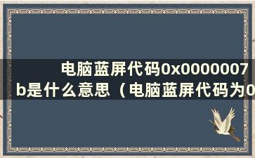 电脑蓝屏代码0x0000007b是什么意思（电脑蓝屏代码为0x0000007f）