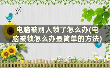 电脑被别人锁了怎么办(电脑被锁怎么办最简单的方法)