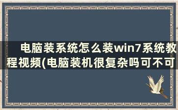 电脑装系统怎么装win7系统教程视频(电脑装机很复杂吗可不可以买配件回来自己装)