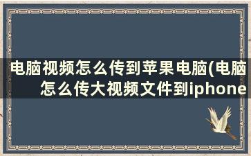 电脑视频怎么传到苹果电脑(电脑怎么传大视频文件到iphone)