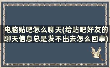 电脑贴吧怎么聊天(给贴吧好友的聊天信息总是发不出去怎么回事)