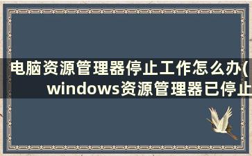 电脑资源管理器停止工作怎么办(windows资源管理器已停止工作怎么解决)