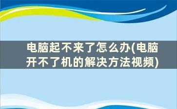 电脑起不来了怎么办(电脑开不了机的解决方法视频)