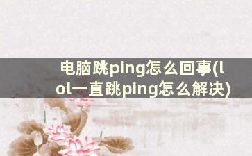 电脑跳ping怎么回事(lol一直跳ping怎么解决)