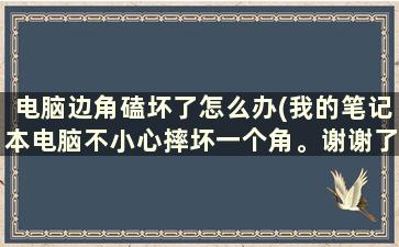 电脑边角磕坏了怎么办(我的笔记本电脑不小心摔坏一个角。谢谢了，大神帮忙啊)