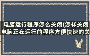 电脑运行程序怎么关闭(怎样关闭电脑正在运行的程序方便快速的关闭)