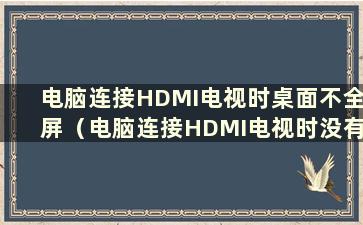 电脑连接HDMI电视时桌面不全屏（电脑连接HDMI电视时没有声音）