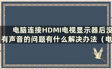 电脑连接HDMI电视显示器后没有声音的问题有什么解决办法（电脑连接HDMI电视显示器后没有声音问题的解决方法视频）