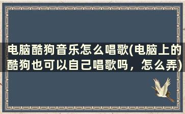 电脑酷狗音乐怎么唱歌(电脑上的酷狗也可以自己唱歌吗，怎么弄)