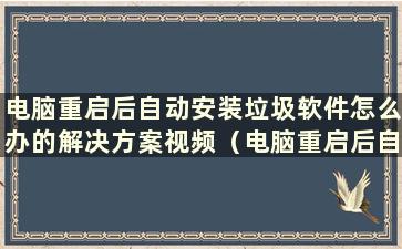 电脑重启后自动安装垃圾软件怎么办的解决方案视频（电脑重启后自动安装垃圾软件）