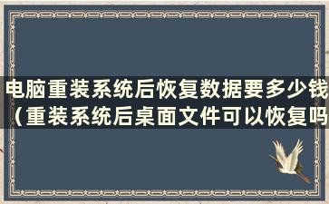 电脑重装系统后恢复数据要多少钱（重装系统后桌面文件可以恢复吗）