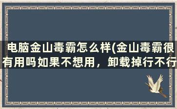 电脑金山毒霸怎么样(金山毒霸很有用吗如果不想用，卸载掉行不行)