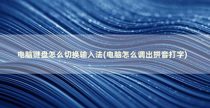 电脑键盘怎么切换输入法(电脑怎么调出拼音打字)