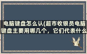 电脑键盘怎么认(超市收银员电脑键盘主要用哪几个，它们代表什么意思)