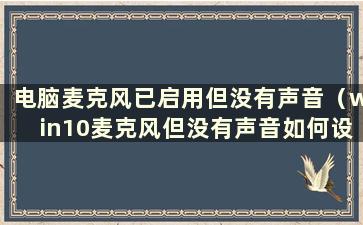 电脑麦克风已启用但没有声音（win10麦克风但没有声音如何设置）