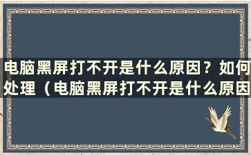 电脑黑屏打不开是什么原因？如何处理（电脑黑屏打不开是什么原因？）