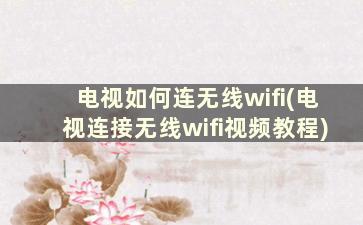 电视如何连无线wifi(电视连接无线wifi视频教程)