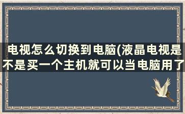 电视怎么切换到电脑(液晶电视是不是买一个主机就可以当电脑用了)