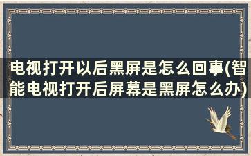 电视打开以后黑屏是怎么回事(智能电视打开后屏幕是黑屏怎么办)