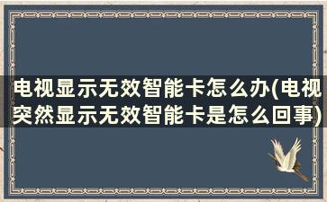 电视显示无效智能卡怎么办(电视突然显示无效智能卡是怎么回事)