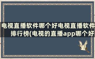 电视直播软件哪个好电视直播软件排行榜(电视的直播app哪个好)